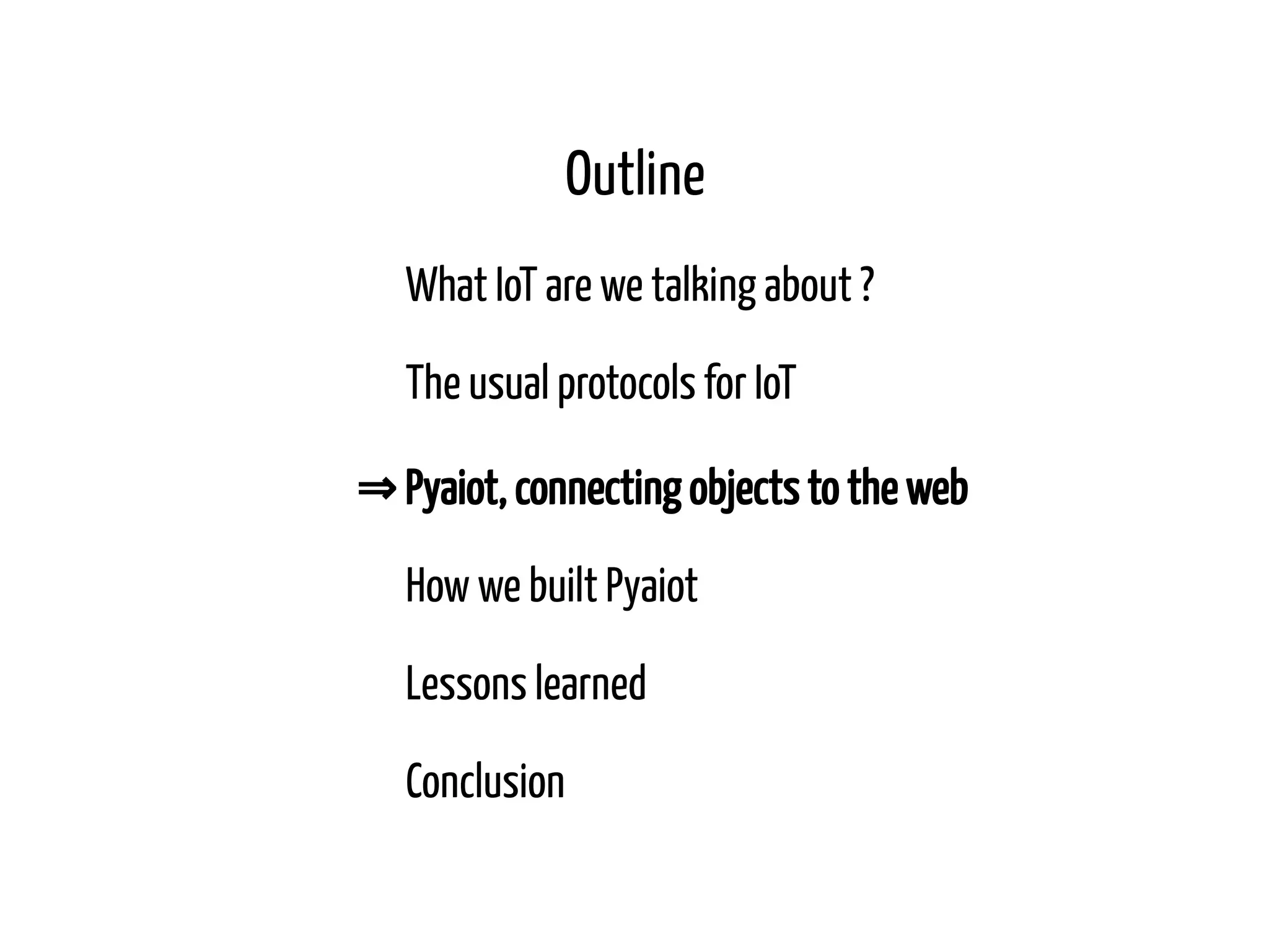 Outline What IoT are we talking about ? The usual protocols for IoT ⇒ Pyaiot, connecting objects to the web How we built Pyaiot Lessons learned Conclusion 