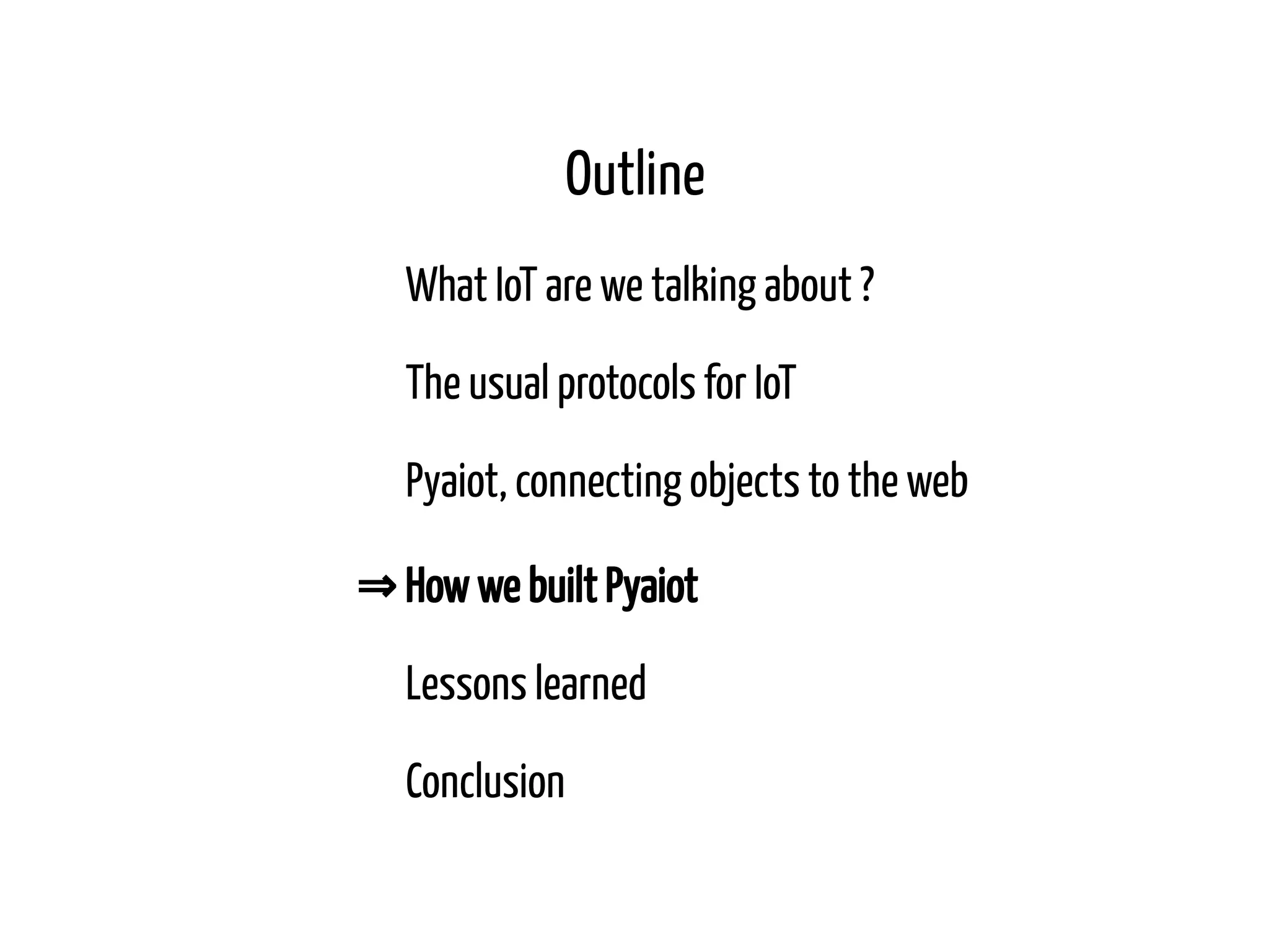 Outline What IoT are we talking about ? The usual protocols for IoT Pyaiot, connecting objects to the web ⇒ How we built Pyaiot Lessons learned Conclusion 