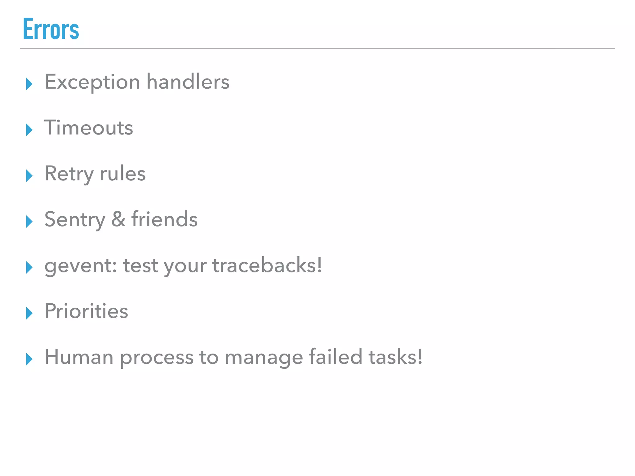 Errors
▸ Exception handlers
▸ Timeouts
▸ Retry rules
▸ Sentry & friends
▸ gevent: test your tracebacks!
▸ Priorities
▸ Human process to manage failed tasks!
 