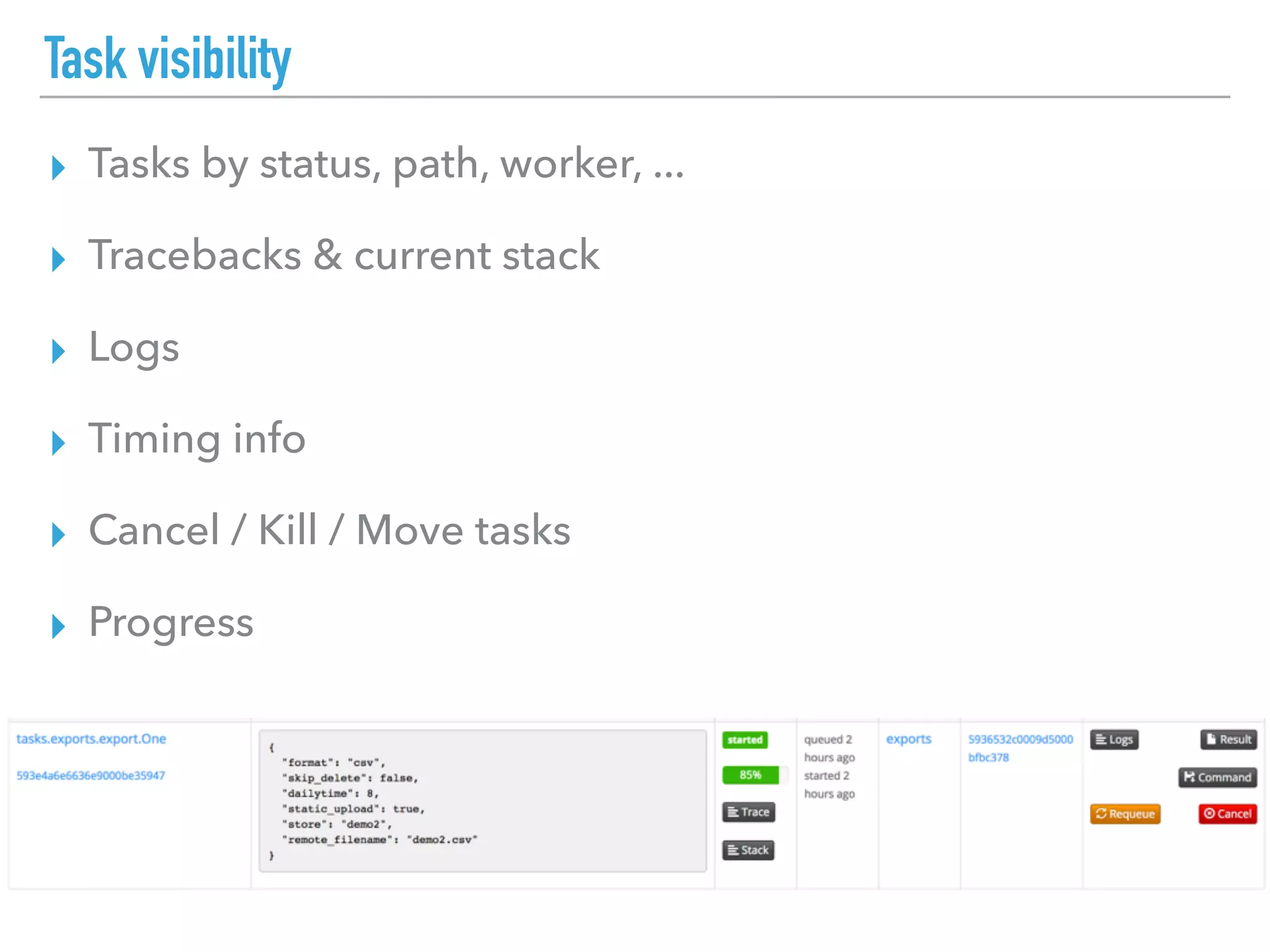 Task visibility
▸ Tasks by status, path, worker, ...
▸ Tracebacks & current stack
▸ Logs
▸ Timing info
▸ Cancel / Kill / Move tasks
▸ Progress
 