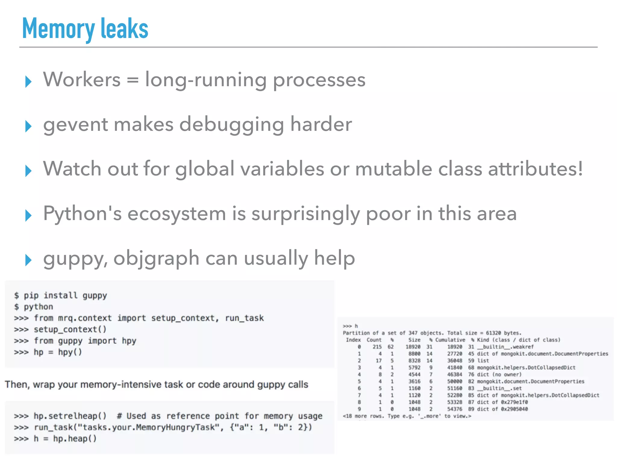Memory leaks
▸ Workers = long-running processes
▸ gevent makes debugging harder
▸ Watch out for global variables or mutable class attributes!
▸ Python's ecosystem is surprisingly poor in this area
▸ guppy, objgraph can usually help
 
