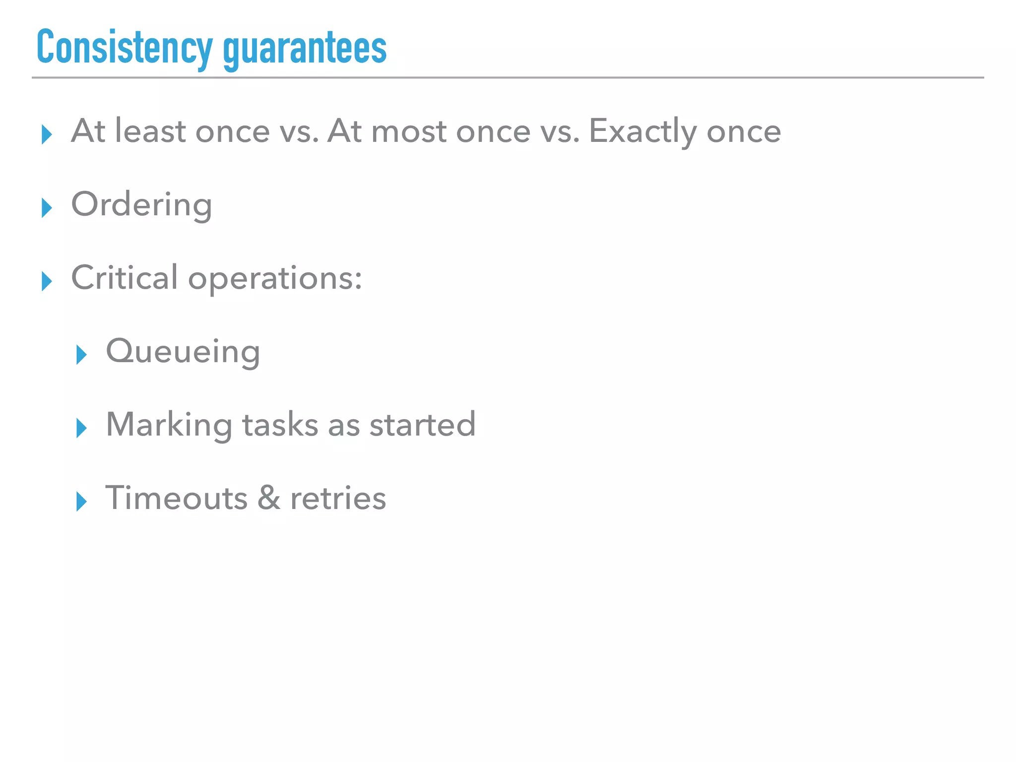 Consistency guarantees
▸ At least once vs. At most once vs. Exactly once
▸ Ordering
▸ Critical operations:
▸ Queueing
▸ Marking tasks as started
▸ Timeouts & retries
 