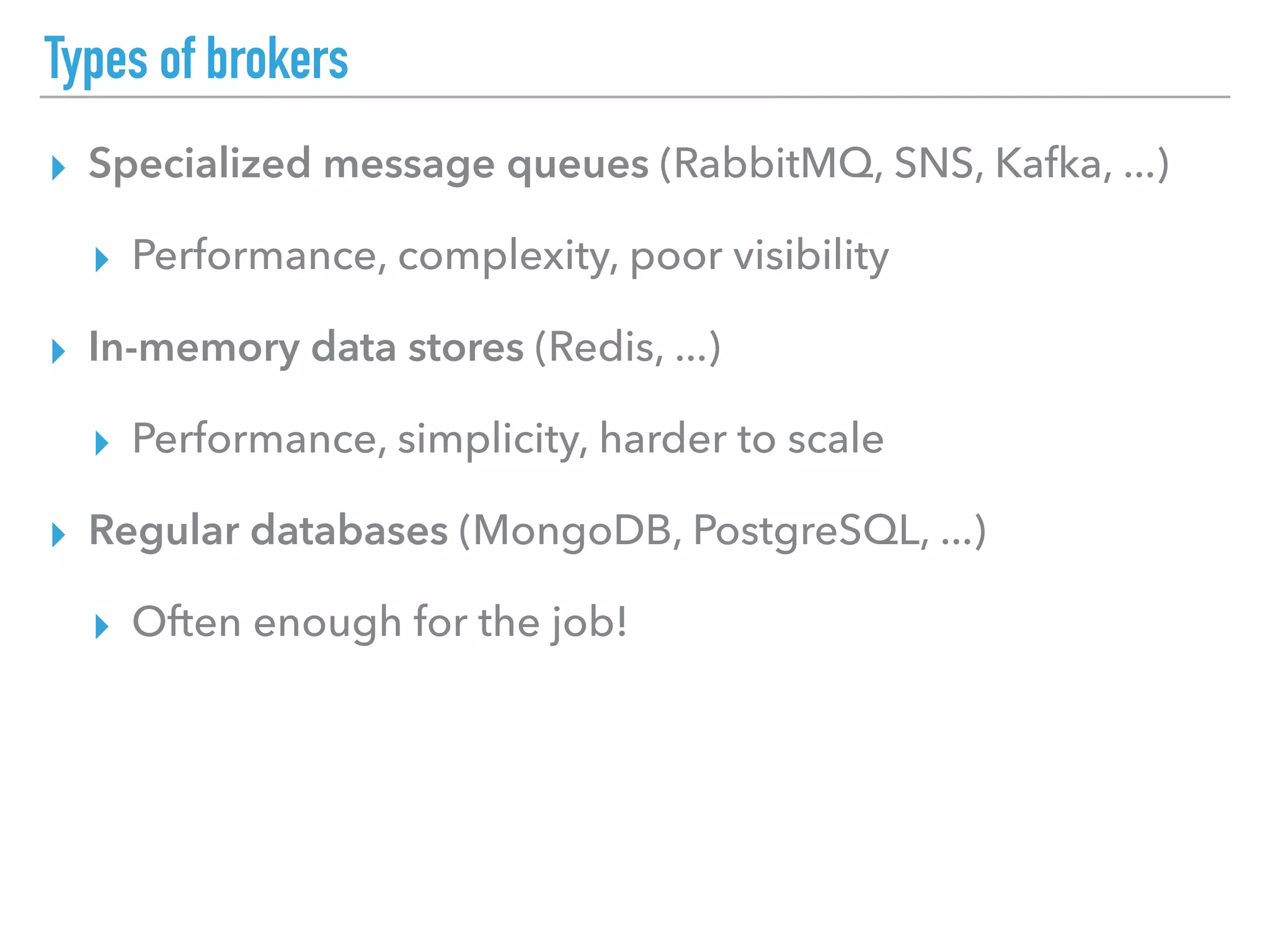 Types of brokers
▸ Specialized message queues (RabbitMQ, SNS, Kafka, ...)
▸ Performance, complexity, poor visibility
▸ In-memory data stores (Redis, ...)
▸ Performance, simplicity, harder to scale
▸ Regular databases (MongoDB, PostgreSQL, ...)
▸ Often enough for the job!
 
