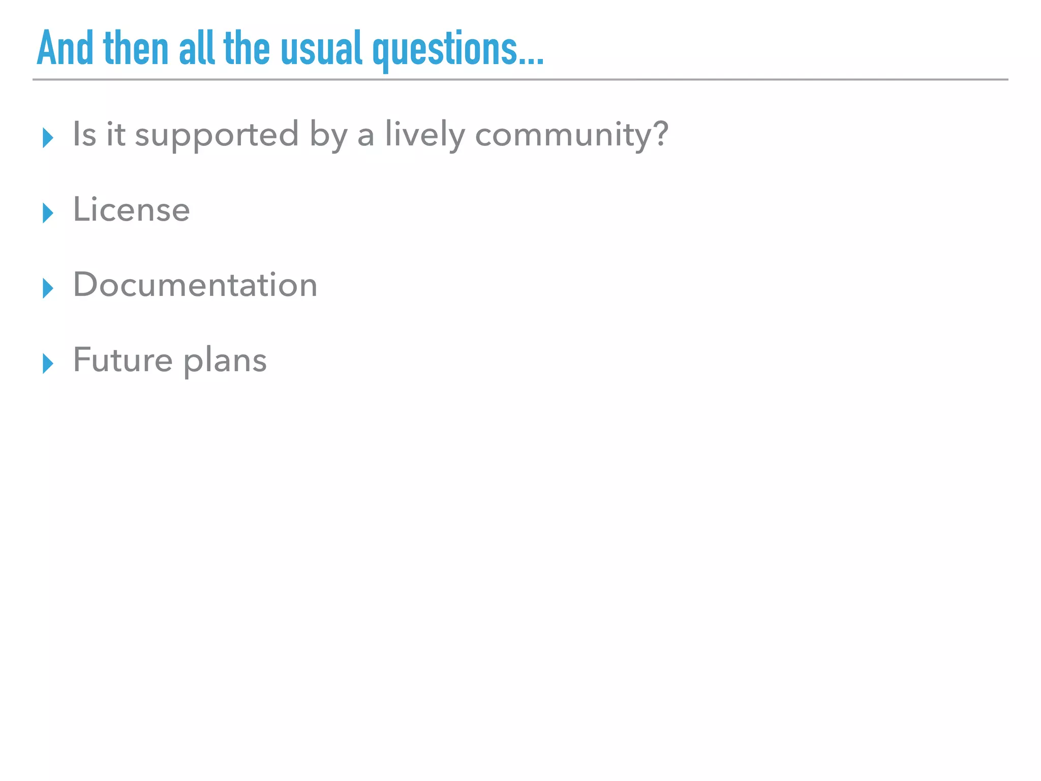And then all the usual questions...
▸ Is it supported by a lively community?
▸ License
▸ Documentation
▸ Future plans
 