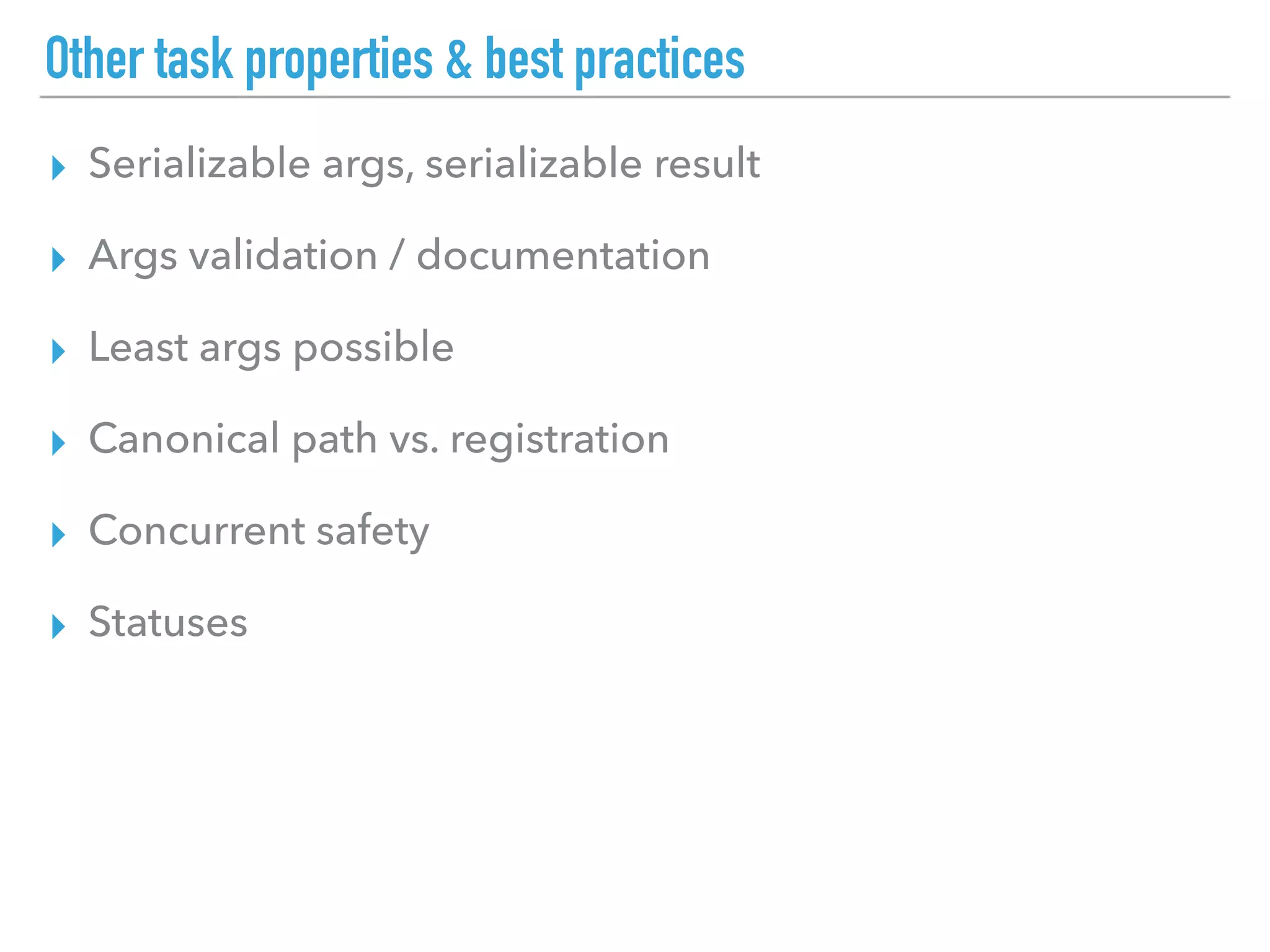 Other task properties & best practices
▸ Serializable args, serializable result
▸ Args validation / documentation
▸ Least args possible
▸ Canonical path vs. registration
▸ Concurrent safety
▸ Statuses
 