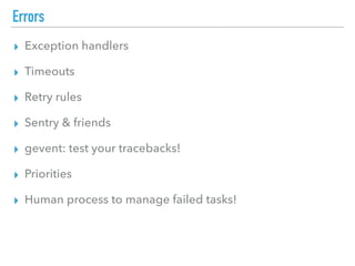 Errors
▸ Exception handlers
▸ Timeouts
▸ Retry rules
▸ Sentry & friends
▸ gevent: test your tracebacks!
▸ Priorities
▸ Human process to manage failed tasks!
 