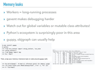 Memory leaks
▸ Workers = long-running processes
▸ gevent makes debugging harder
▸ Watch out for global variables or mutable class attributes!
▸ Python's ecosystem is surprisingly poor in this area
▸ guppy, objgraph can usually help
 