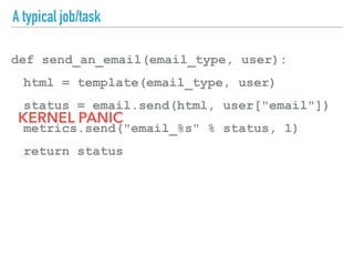 A typical job/task
def send_an_email(email_type, user):
html = template(email_type, user)
status = email.send(html, user["email"])
metrics.send("email_%s" % status, 1)
return status
KERNEL PANIC
 