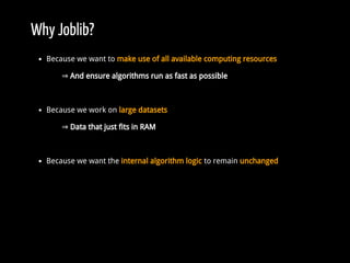 Why Joblib?
Because we want to make use of all available computing resources
⇒ And ensure algorithms run as fast as possible
Because we work on large datasets
⇒ Data that just fits in RAM
Because we want the internal algorithm logic to remain unchanged
 