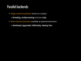 Parallel backends
Single machine backends: works on a Laptop
⇒ threading, multiprocessing and soon Loky
Multi machine backends: available as optional extensions
⇒ distributed, ipyparallel, CMFActivity, Hadoop Yarn
 