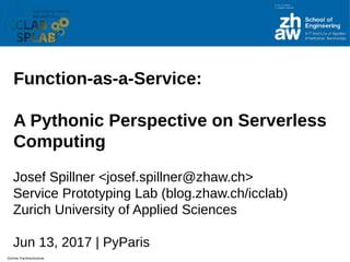 Zürcher Fachhochschule
Function-as-a-tervice:
A Pythonic Perspective on terverless
Computing
Josef Spillner <josef.spillner@zhiw.ch>
Service Prototyping Lib (blog.zhiw.ch/icclib)
Zurich University of Applied Sciences
Jun 13, 2017 | PyPiris
 