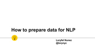 How to prepare data for NLP
Loryfel Nunez
@lorynyc
 