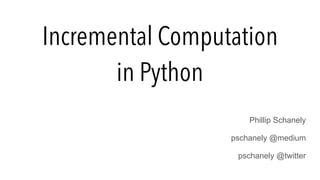 Incremental Computation
in Python
Phillip Schanely
pschanely @medium
pschanely @twitter
 