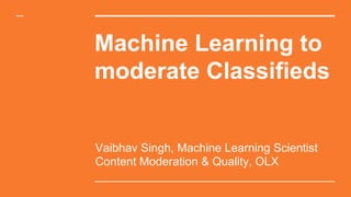 Machine Learning to
moderate Classifieds
Vaibhav Singh, Machine Learning Scientist
Content Moderation & Quality, OLX
 