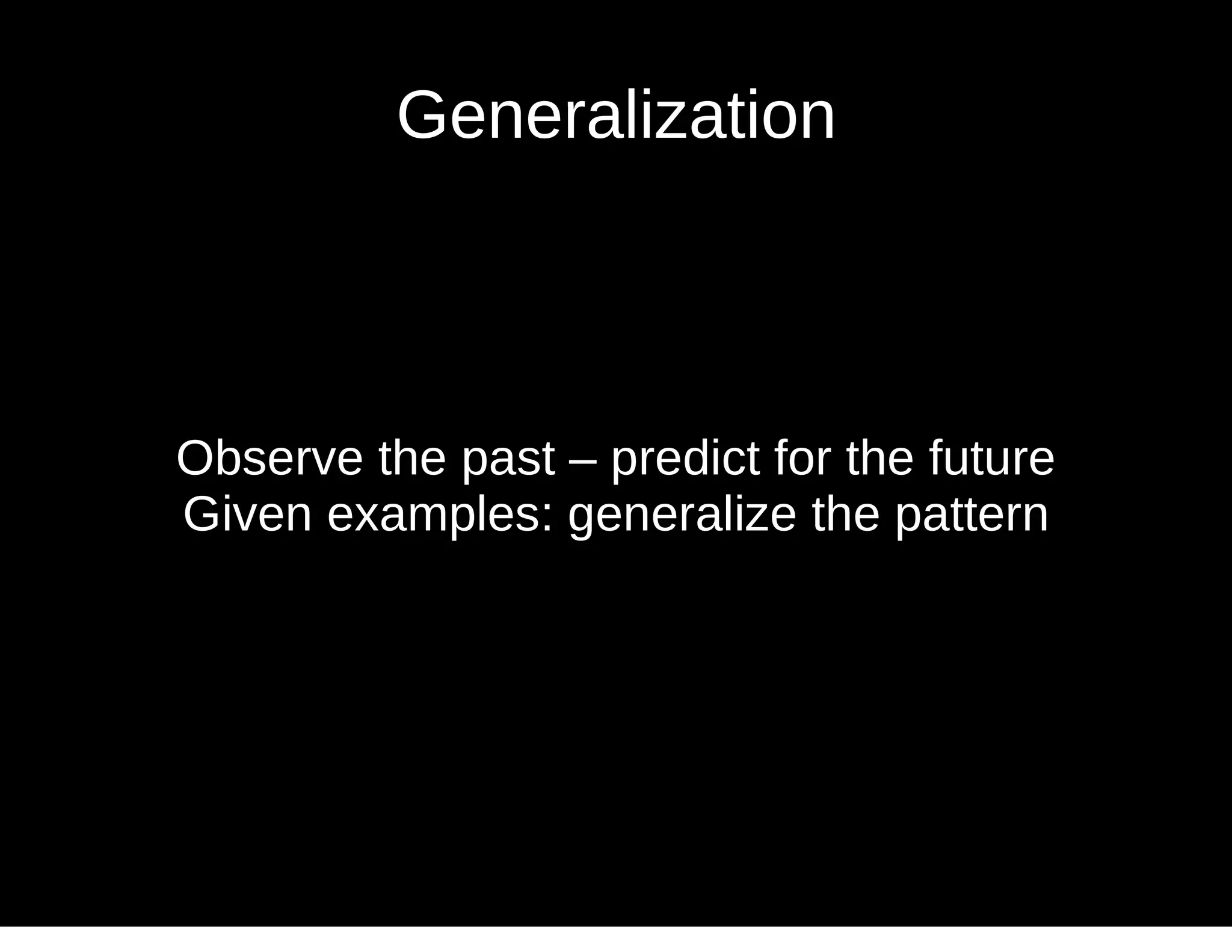 Observe the past – predict for the future
Given examples: generalize the pattern
Generalization
 