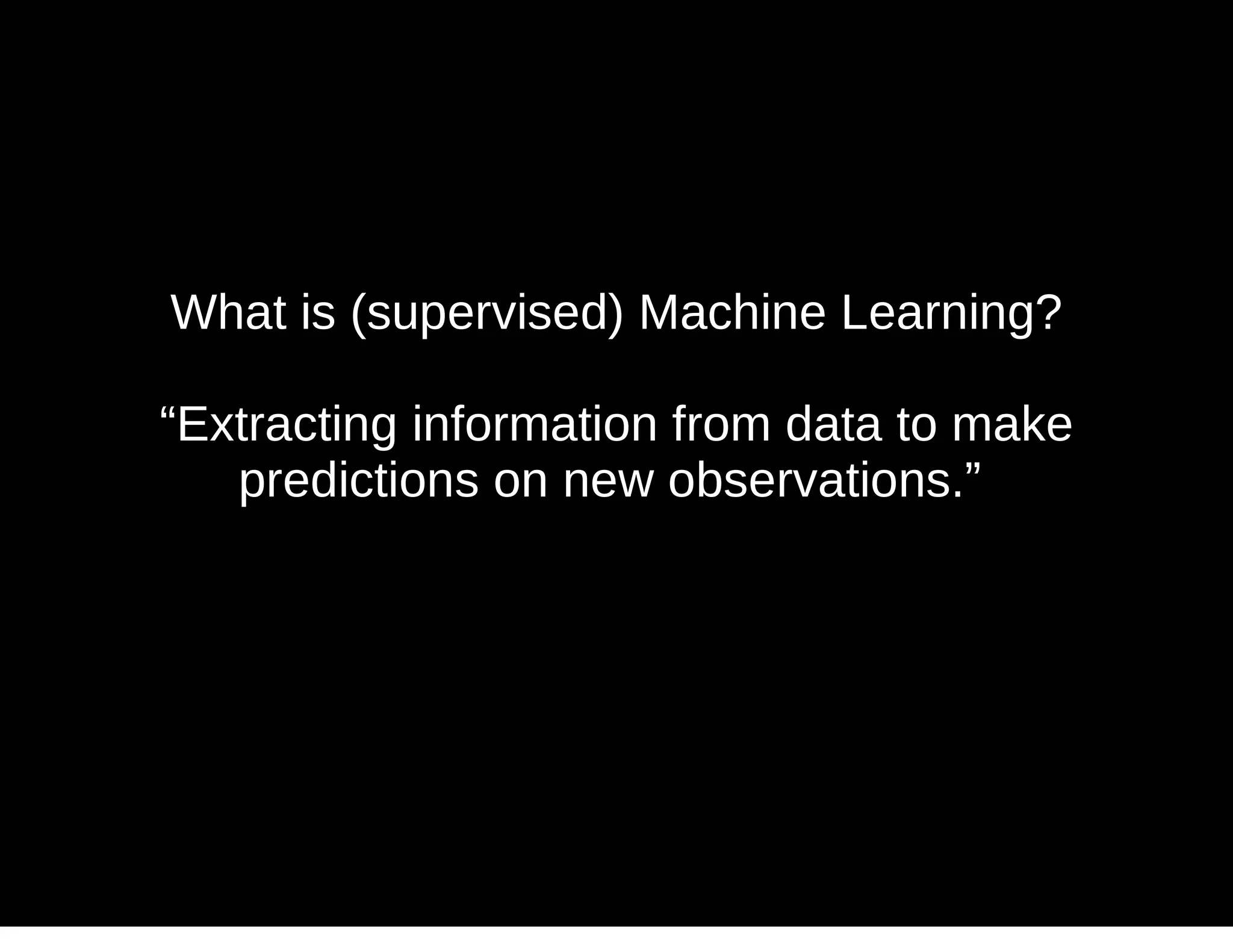 What is (supervised) Machine Learning?
“Extracting information from data to make
predictions on new observations.”
 