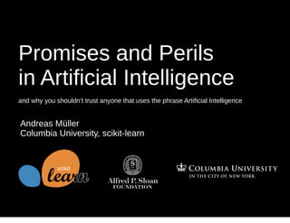 Promises and Perils
in Artificial Intelligence
and why you shouldn’t trust anyone that uses the phrase Artificial Intelligence
Andreas Müller
Columbia University, scikit-learn
 