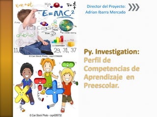 Py. Investigation:
Perfil de
Competencias de
Aprendizaje en
Preescolar.
Director del Proyecto:
Adrian Ibarra Mercado
 