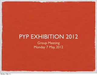 PYP EXHIBITION 2012
                         Group Meeting
                        Monday 7 May, 2012




Monday, 7 May, 12
 