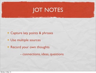 JOT NOTES


                 Capture key points & phrases

                 Use multiple sources

                 Record your own thoughts

                       - connections, ideas, questions



Monday, 14 May, 12
 