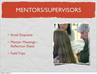 MENTORS/SUPERVISORS



                 Email Etiquette

                 Mentor Meetings -
                 Reﬂection Sheet

                 Field Trips




Monday, 14 May, 12
 