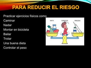 Practicar ejercicios físicos como
Caminar
Nadar
Montar en bicicleta
Bailar
Trotar
Una buena dieta
Controlar el peso
 