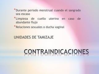 *Durante periodo menstrual cuando el sangrado
sea escaso
*Limpieza de cuello uterino en caso de
abundante flujo
*Relaciones sexuales o ducha vaginal
UNIDADES DE TAMIZAJE
 