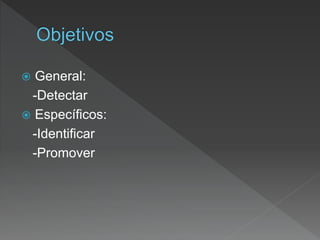  General:
-Detectar
 Específicos:
-Identificar
-Promover
 