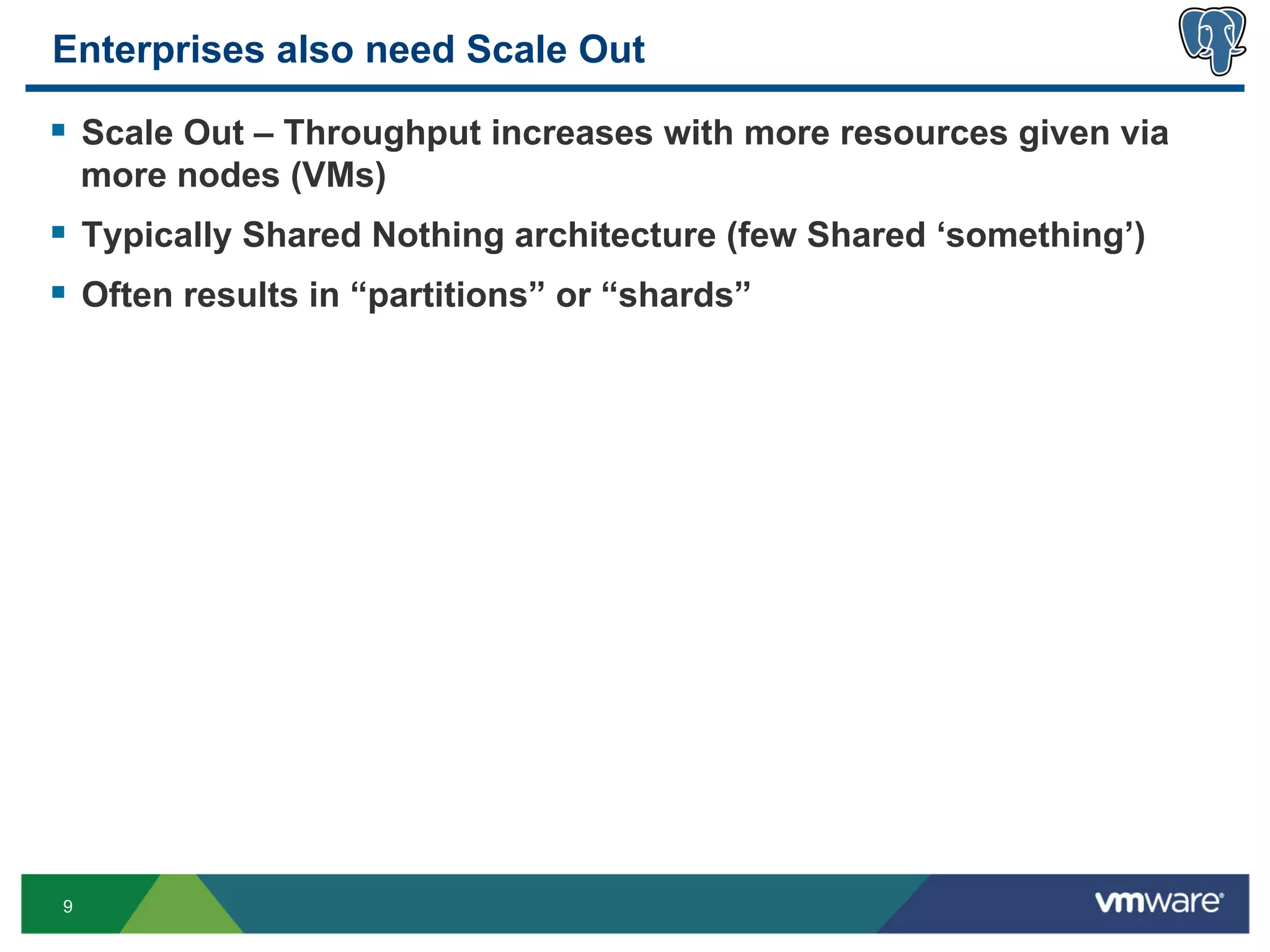 Enterprises also need Scale Out

§  Scale Out – Throughput increases with more resources given via
    more nodes (VMs)
§  Typically Shared Nothing architecture (few Shared ‘something’)
§  Often results in “partitions” or “shards”




9
 