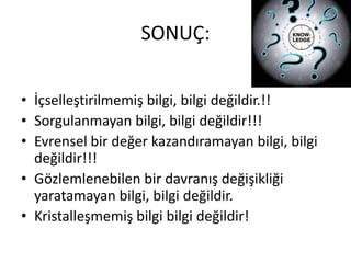 SONUÇ:


• İçselleştirilmemiş bilgi, bilgi değildir.!!
• Sorgulanmayan bilgi, bilgi değildir!!!
• Evrensel bir değer kazandıramayan bilgi, bilgi
  değildir!!!
• Gözlemlenebilen bir davranış değişikliği
  yaratamayan bilgi, bilgi değildir.
• Kristalleşmemiş bilgi bilgi değildir!
 