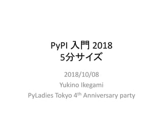 PyPI 入門 2018
5分サイズ
2018/10/08
Yukino Ikegami
PyLadies Tokyo 4th Anniversary party
 