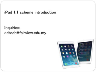 iPad 1:1 scheme introduction 
Inquiries: 
edtech@fairview.edu.my 
 