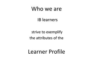 Who we are
    IB learners

 strive to exemplify
the attributes of the


Learner Profile
 