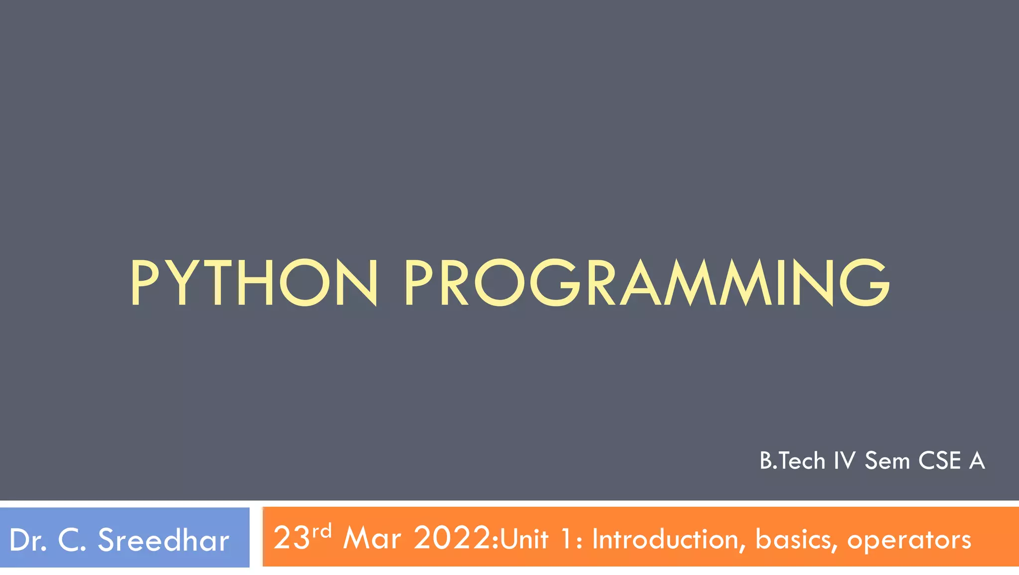 23rd Mar 2022:Unit 1: Introduction, basics, operators
PYTHON PROGRAMMING
Dr. C. Sreedhar
B.Tech IV Sem CSE A
 
