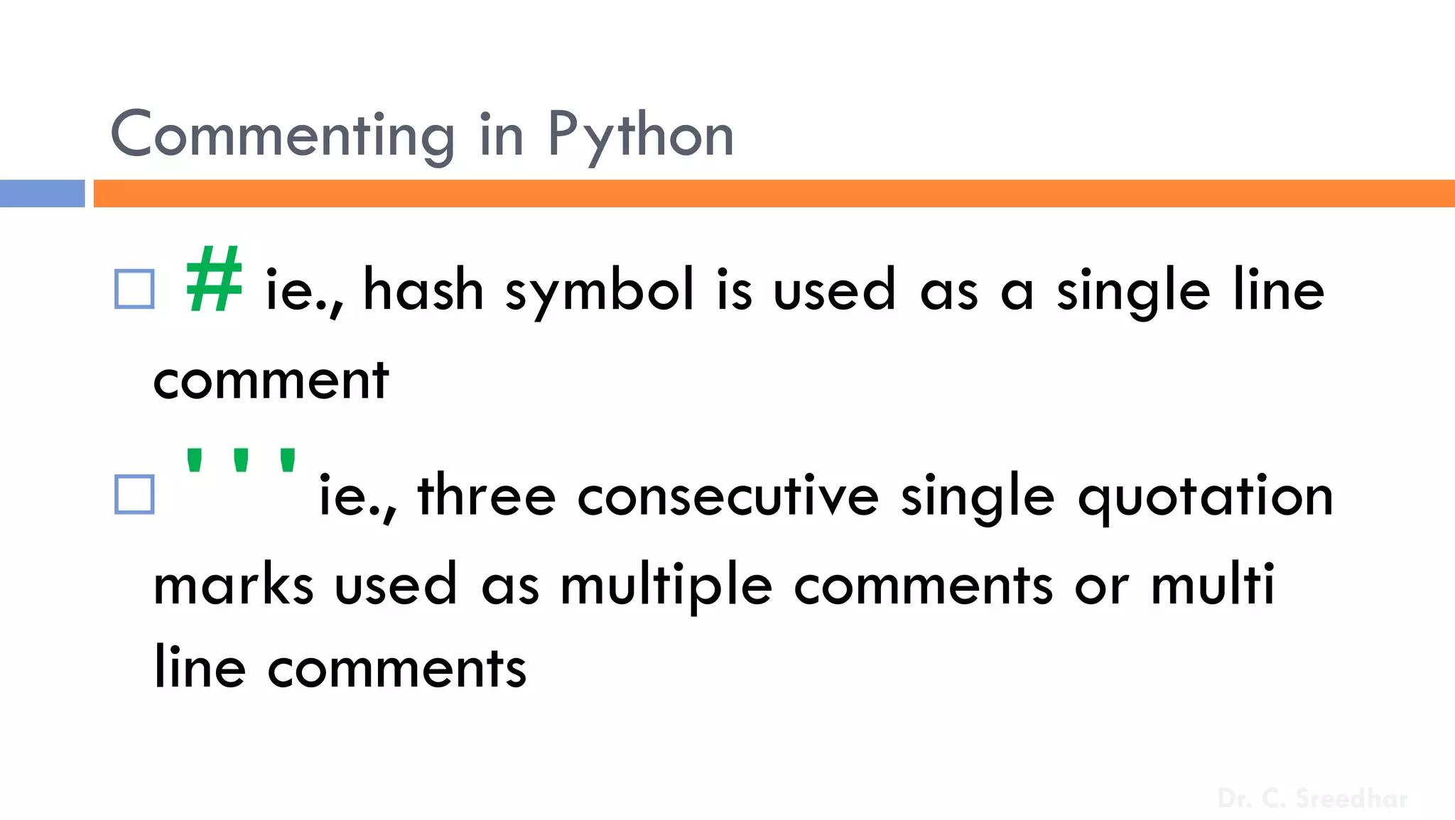 Commenting in Python
 # ie., hash symbol is used as a single line
comment
 ' ' ' ie., three consecutive single quotation
marks used as multiple comments or multi
line comments
Dr. C. Sreedhar
 