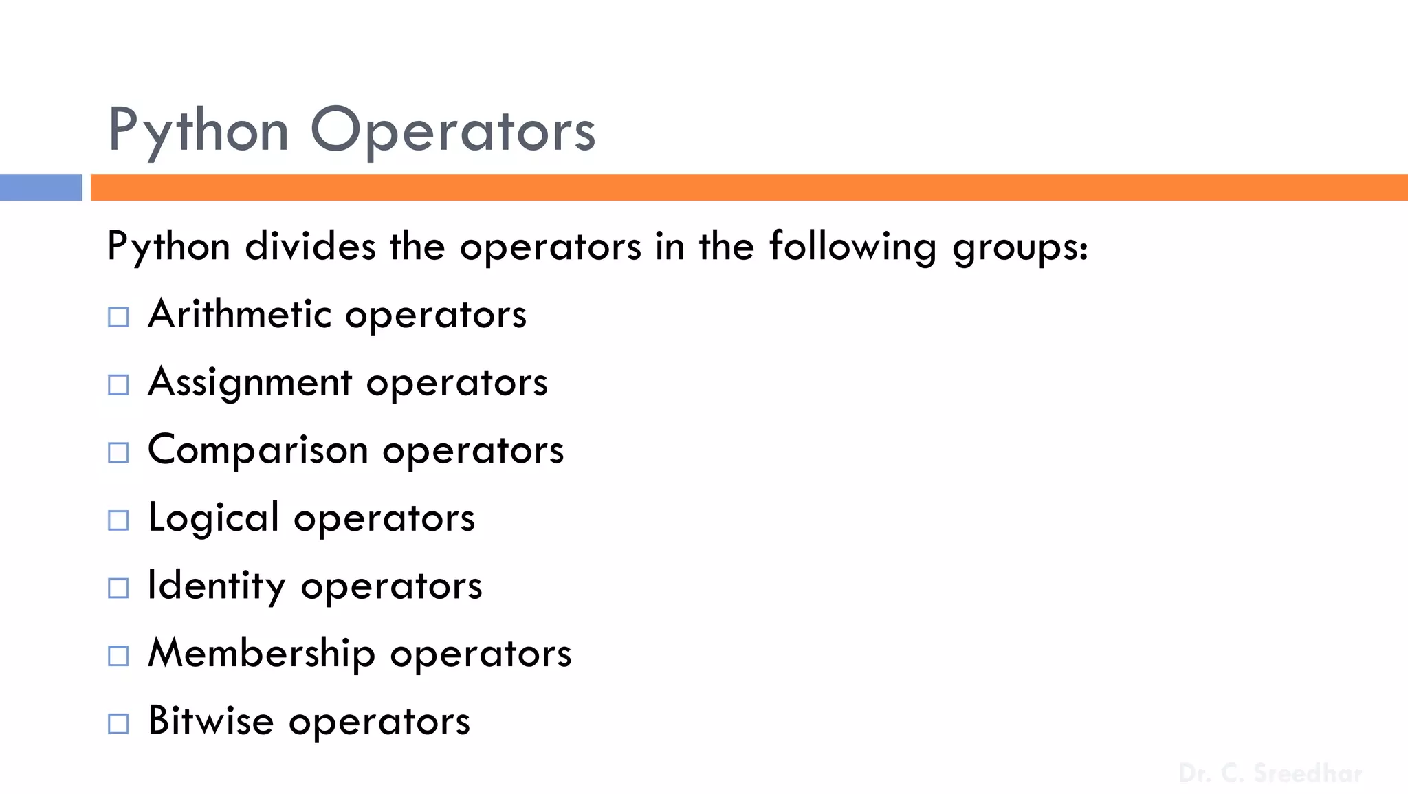 Python Operators
Python divides the operators in the following groups:
 Arithmetic operators
 Assignment operators
 Comparison operators
 Logical operators
 Identity operators
 Membership operators
 Bitwise operators
Dr. C. Sreedhar
 