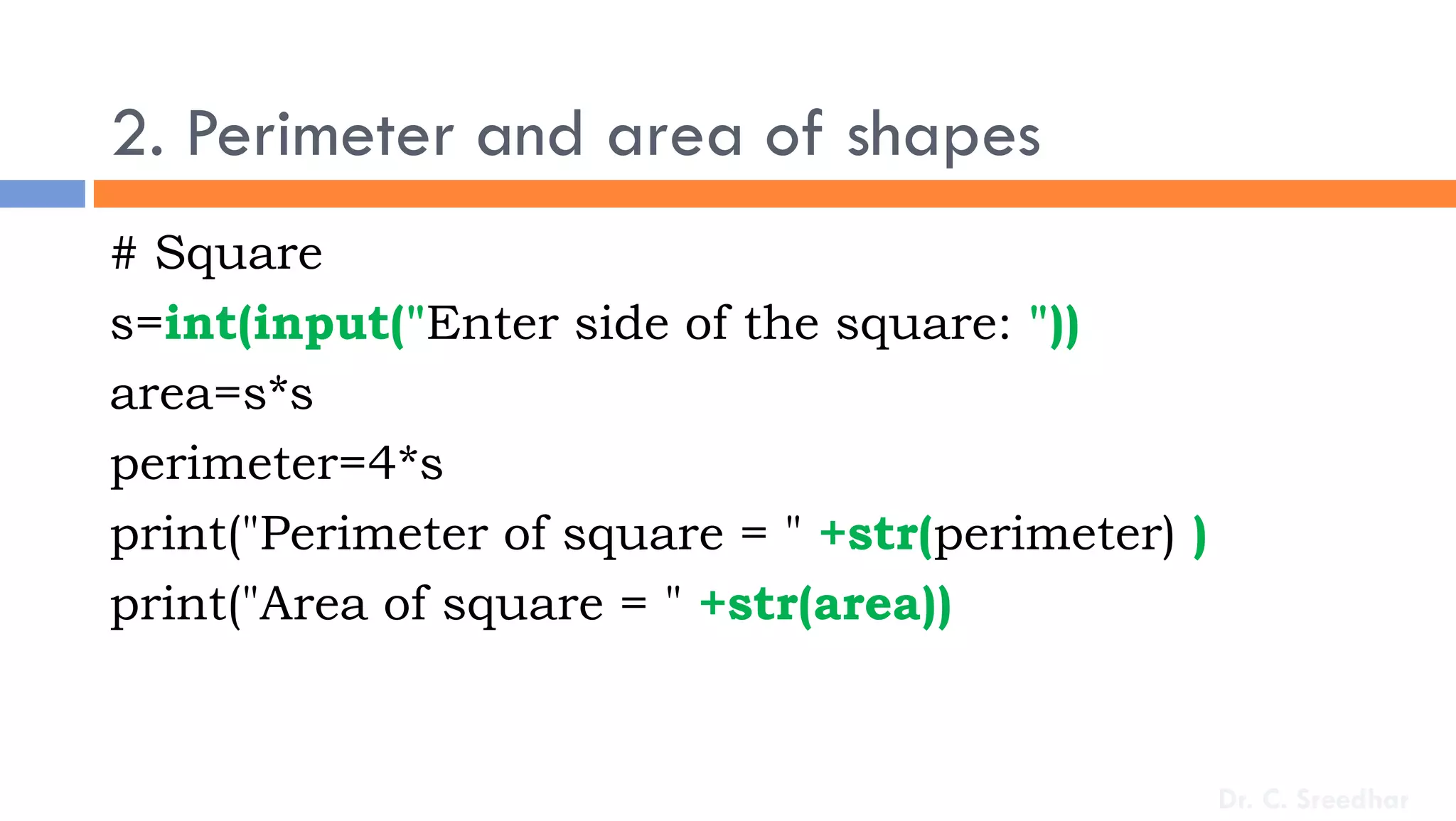 2. Perimeter and area of shapes
# Square
s=int(input("Enter side of the square: "))
area=s*s
perimeter=4*s
print("Perimeter of square = " +str(perimeter) )
print("Area of square = " +str(area))
Dr. C. Sreedhar
 