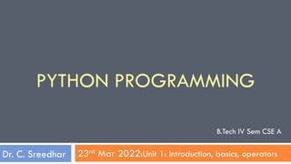 23rd Mar 2022:Unit 1: Introduction, basics, operators
PYTHON PROGRAMMING
Dr. C. Sreedhar
B.Tech IV Sem CSE A
 