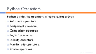 Python Operators
Python divides the operators in the following groups:
 Arithmetic operators
 Assignment operators
 Comparison operators
 Logical operators
 Identity operators
 Membership operators
 Bitwise operators
Dr. C. Sreedhar
 