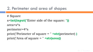 2. Perimeter and area of shapes
# Square
s=int(input("Enter side of the square: "))
area=s*s
perimeter=4*s
print("Perimeter of square = " +str(perimeter) )
print("Area of square = " +str(area))
Dr. C. Sreedhar
 