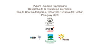 Pyporé - Camino Franciscano
          Desarrollo de la evaluación intermedia
Plan de Continuidad para el Desarrollo Turístico del Destino.
                      Paraguay 2009




                          antar
                            taller
                               estrategias
                              de

                            creativas
 