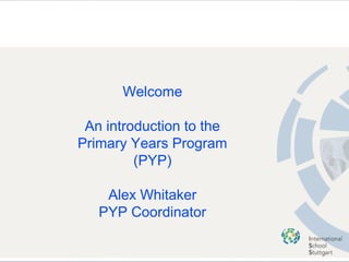 Welcome
An introduction to the
Primary Years Program
(PYP)
Alex Whitaker
PYP Coordinator
 