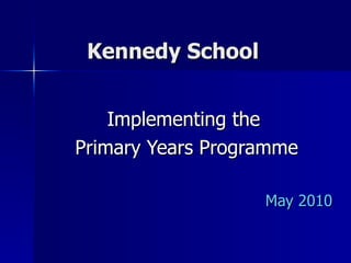 Kennedy School  Implementing the  Primary Years Programme May 2010 