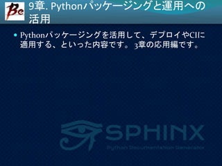 9章. Pythonパッケージングと運用への
活用
 Pythonパッケージングを活用して、デプロイやCIに
適用する、といった内容です。 3章の応用編です。
 