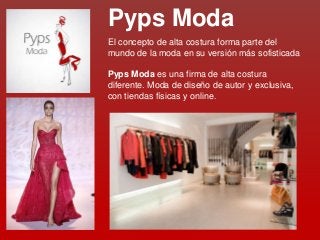 El concepto de alta costura forma parte del
mundo de la moda en su versión más sofisticada
Pyps Moda es una firma de alta costura
diferente. Moda de diseño de autor y exclusiva,
con tiendas físicas y online.
Pyps Moda
 