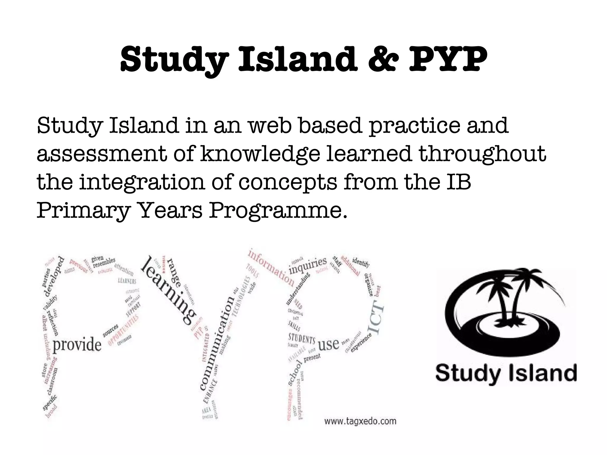 Study Island & PYP Study Island in an web based practice and assessment of knowledge learned throughout the integration of concepts from the IB Primary Years Programme.
