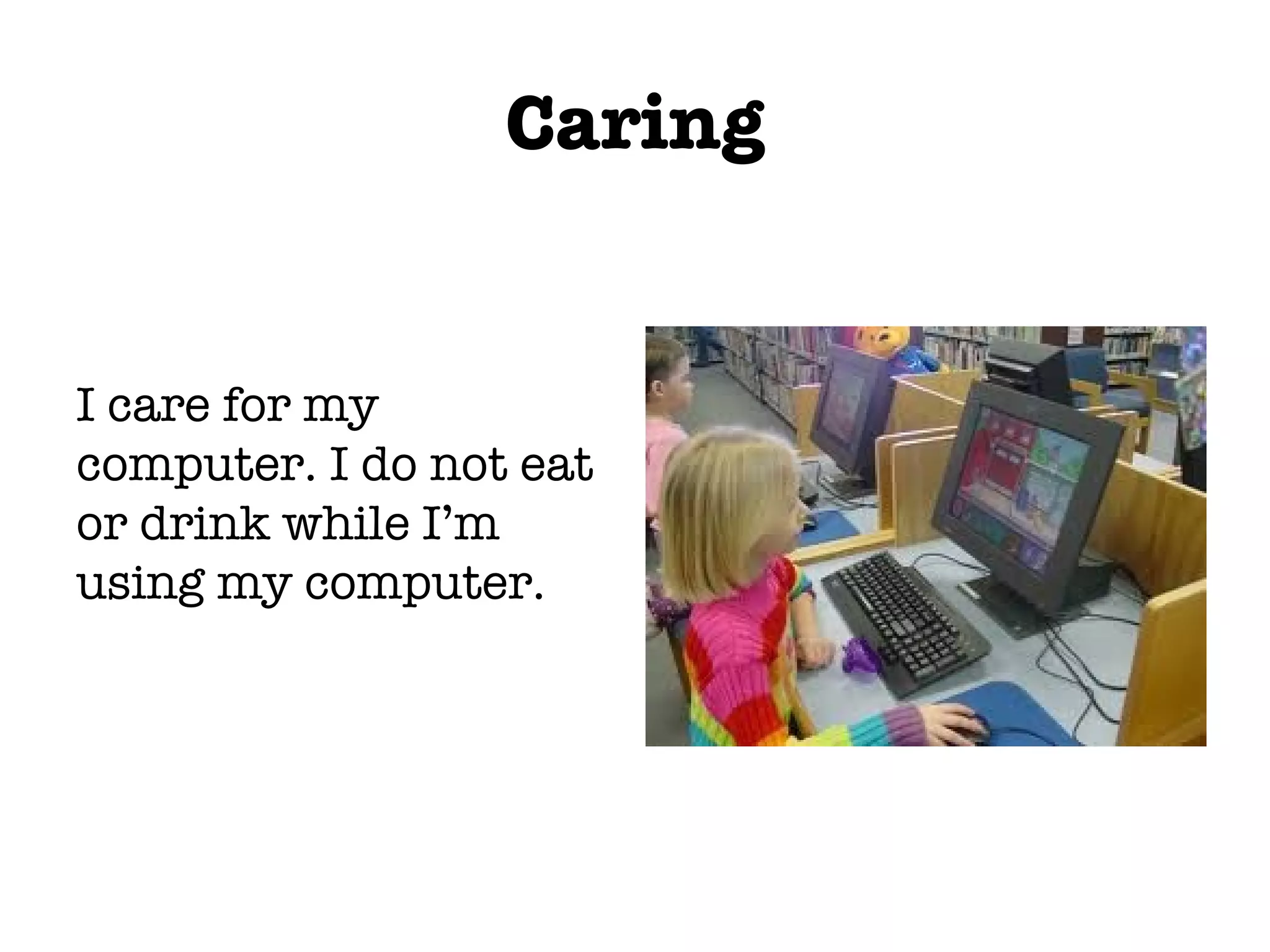 Caring I care for my computer. I do not eat or drink while I’m using my computer.