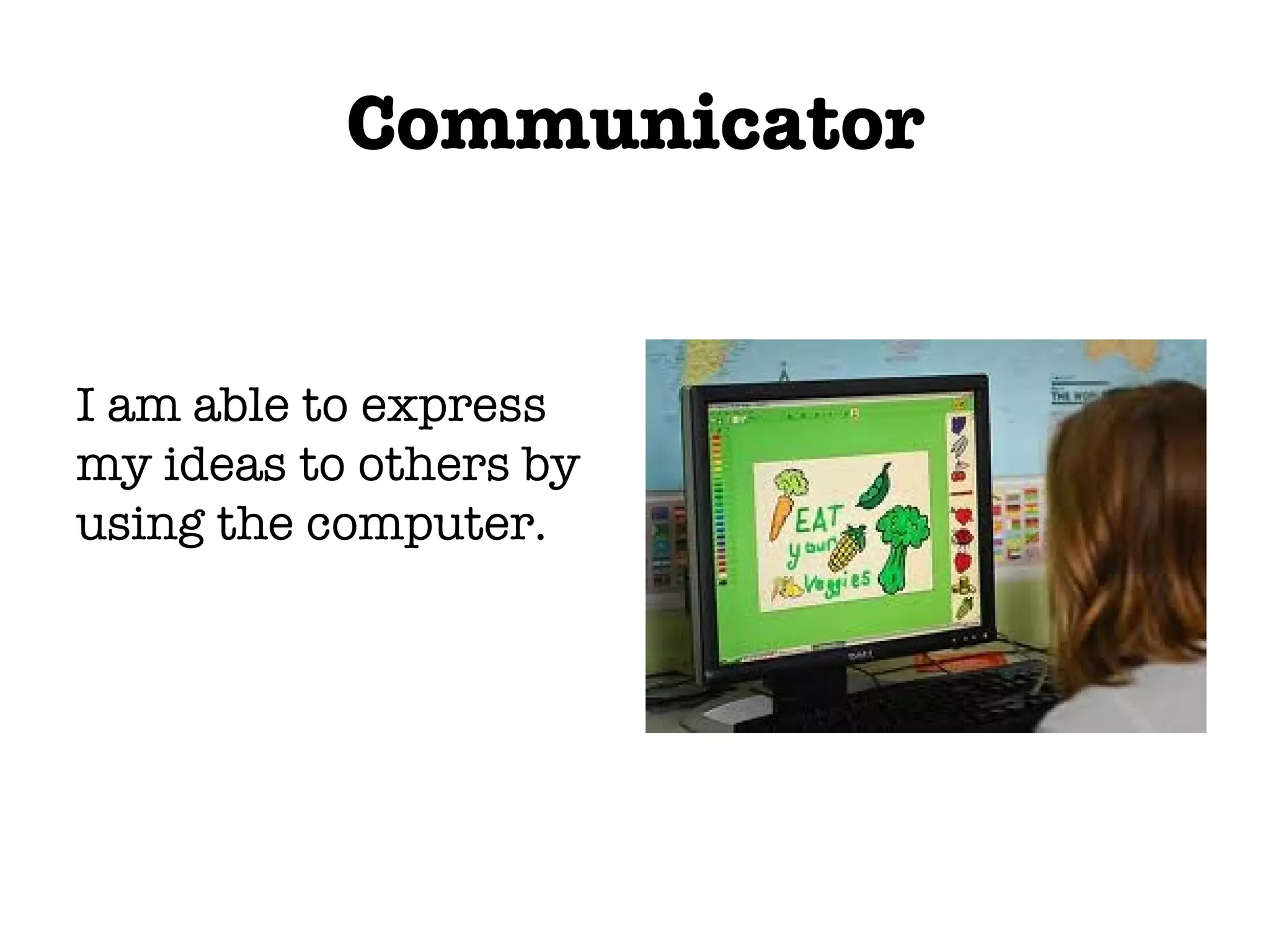Communicator I am able to express my ideas to others by using the computer.