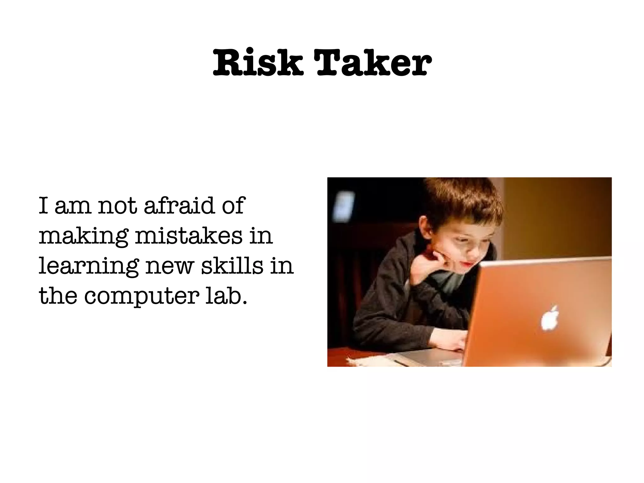 Risk Taker I am not afraid of making mistakes in learning new skills in the computer lab.