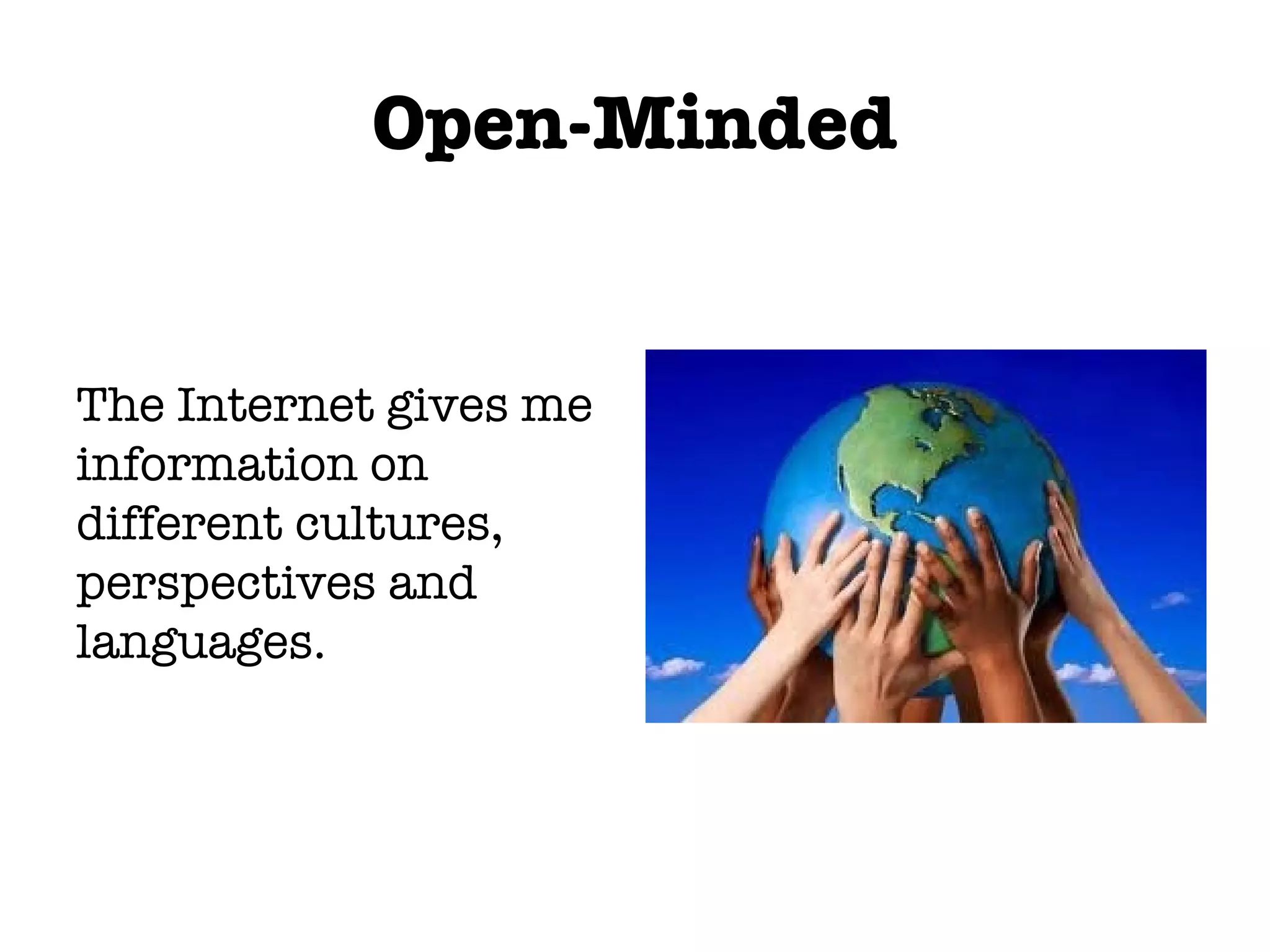 Open-Minded The Internet gives me information on different cultures, perspectives and languages.